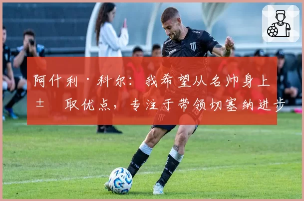 阿什利·科尔：我希望从名帅身上汲取优点，专注于带领切塞纳进步