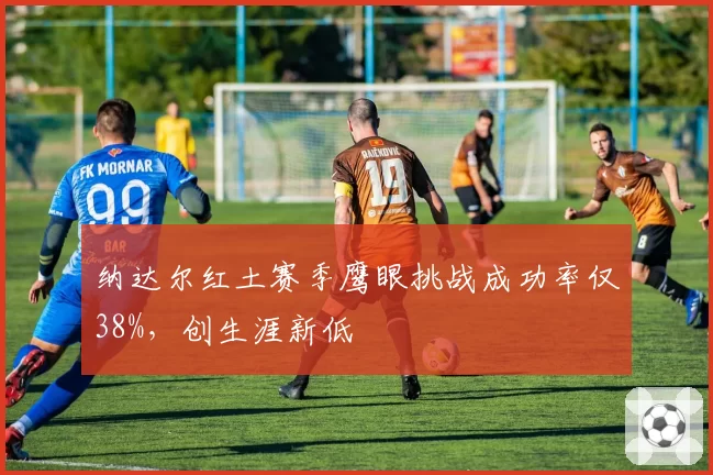 纳达尔红土赛季鹰眼挑战成功率仅38%,创生涯新低