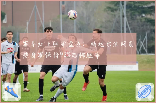 赛季红土胜率盘点：纳达尔法网前热身赛保持92%恐怖胜率
