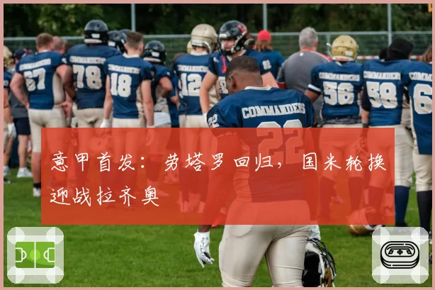 意甲首发：劳塔罗回归，国米轮换迎战拉齐奥