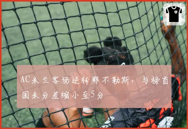 AC米兰客场逆转那不勒斯,与榜首国米分差缩小至5分