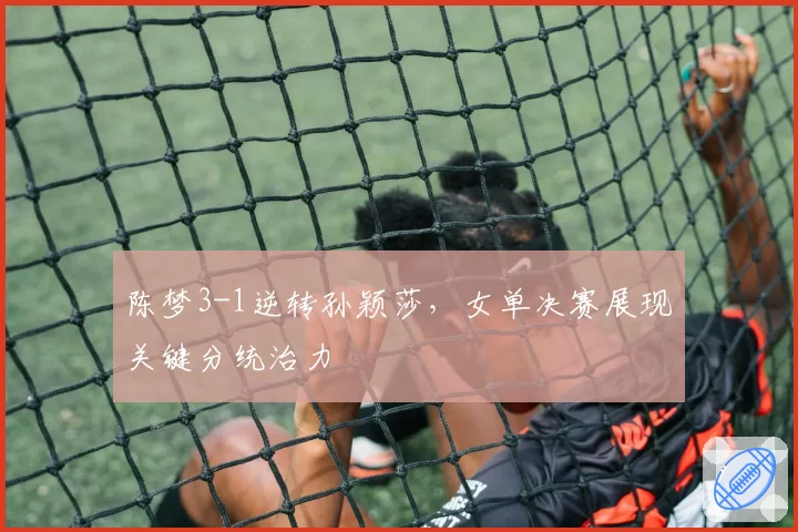 陈梦3-1逆转孙颖莎，女单决赛展现关键分统治力
