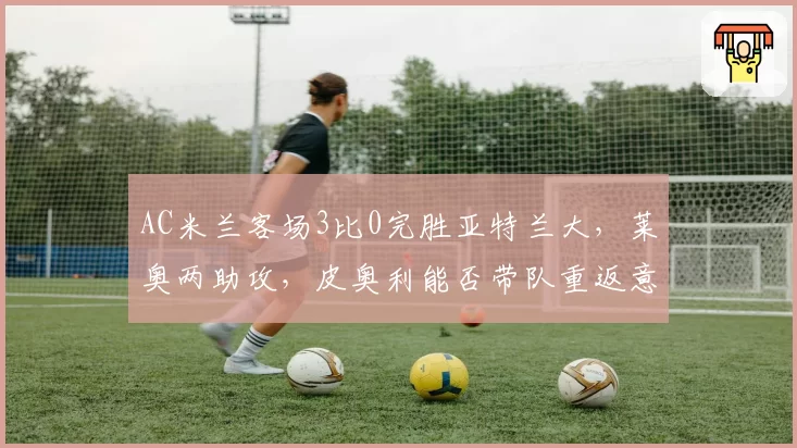 AC米兰客场3比0完胜亚特兰大,莱奥两助攻,皮奥利能否带队重返意甲争冠?