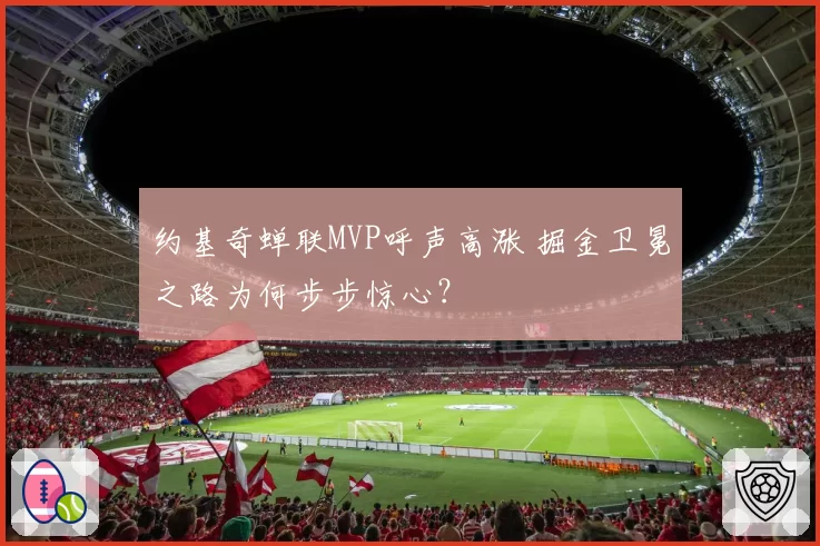 约基奇蝉联MVP呼声高涨 掘金卫冕之路为何步步惊心?