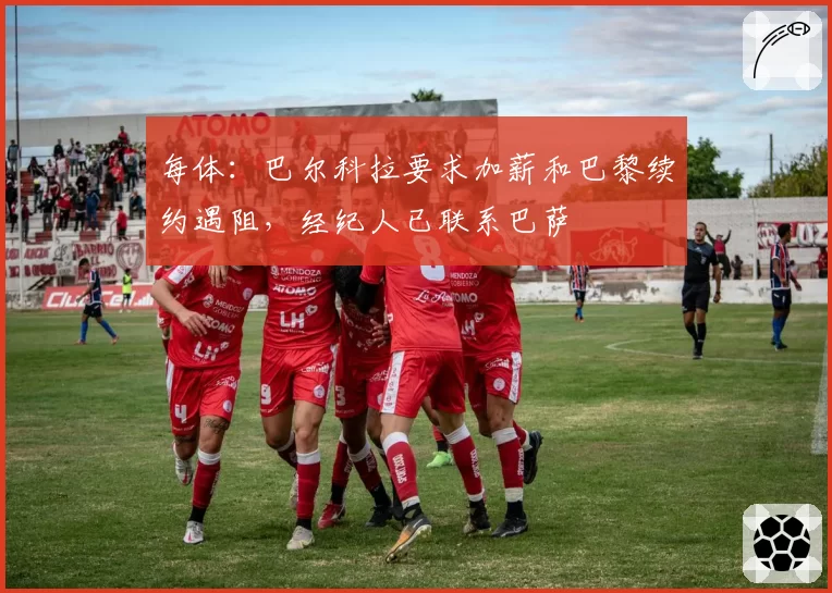 每体：巴尔科拉要求加薪和巴黎续约遇阻，经纪人已联系巴萨