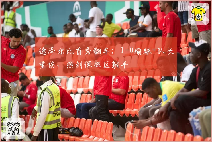 德泽尔比首秀翻车:1-0输球+队长重伤,热刺保级区躺平