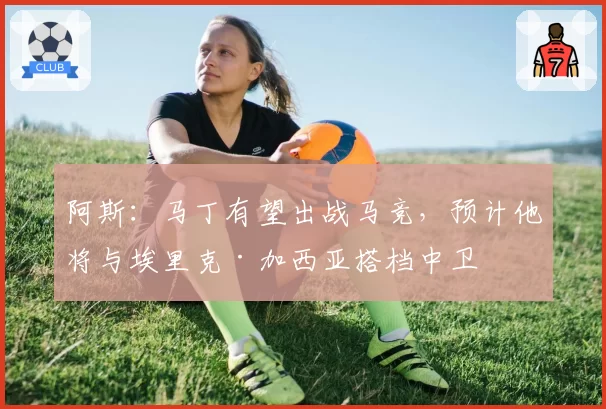 阿斯:马丁有望出战马竞,预计他将与埃里克·加西亚搭档中卫