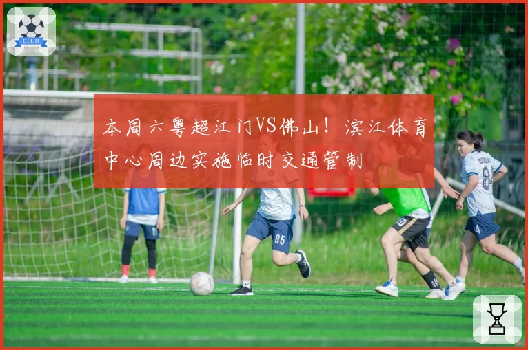 本周六粤超江门VS佛山!滨江体育中心周边实施临时交通管制