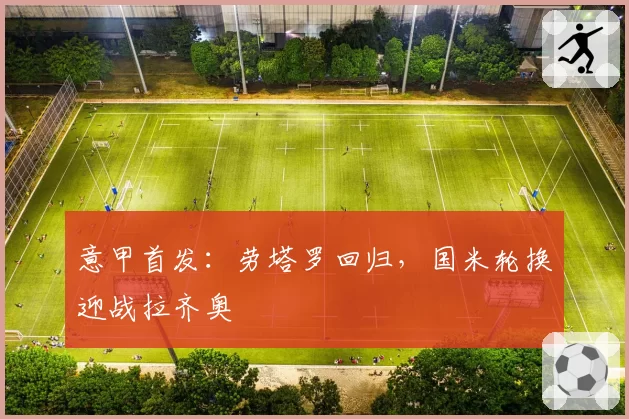 意甲首发：劳塔罗回归，国米轮换迎战拉齐奥