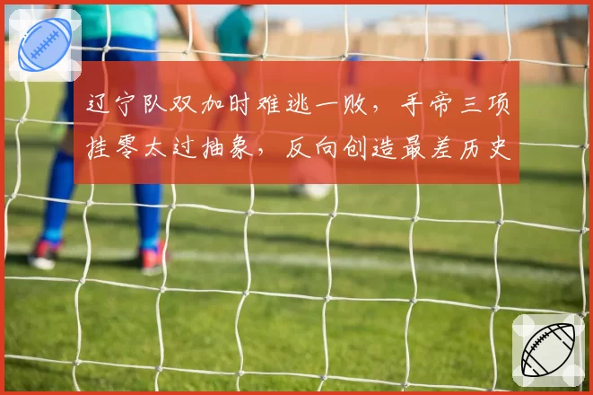 辽宁队双加时难逃一败,手帝三项挂零太过抽象,反向创造最差历史