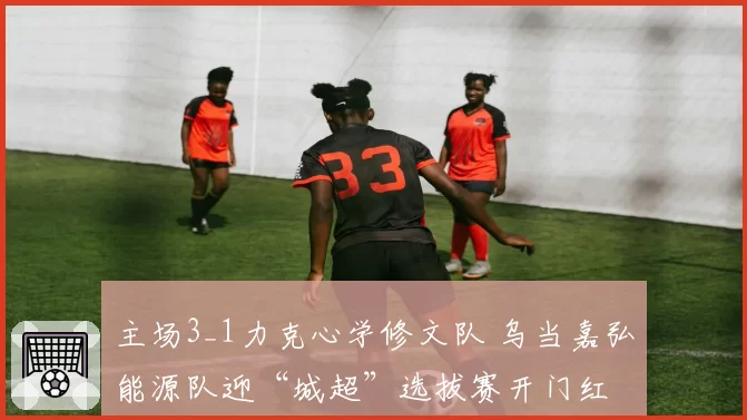 主场3_1力克心学修文队 乌当嘉弘能源队迎“城超”选拔赛开门红