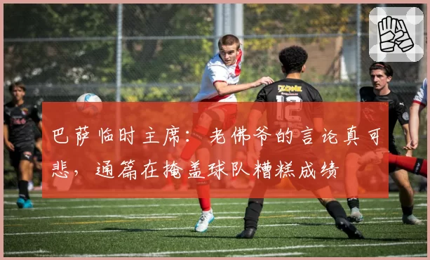 巴萨临时主席：老佛爷的言论真可悲，通篇在掩盖球队糟糕成绩