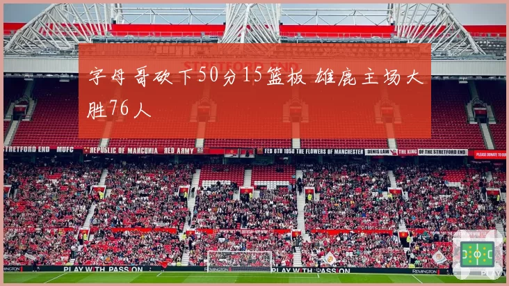 字母哥砍下50分15篮板 雄鹿主场大胜76人