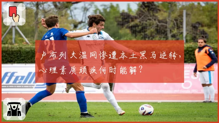 卢布列夫温网惨遭本土黑马逆转,心理素质顽疾何时能解?
