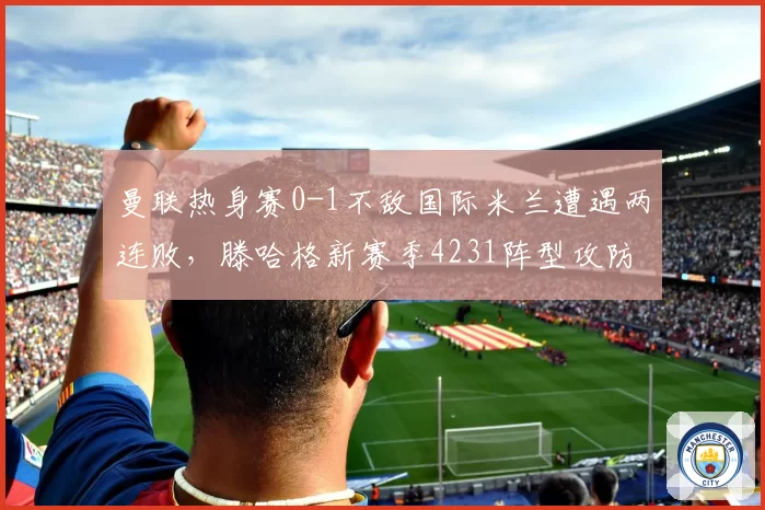 曼联热身赛0-1不敌国际米兰遭遇两连败，滕哈格新赛季4231阵型攻防两端皆失衡