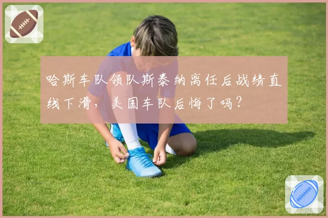哈斯车队领队斯泰纳离任后战绩直线下滑，美国车队后悔了吗？