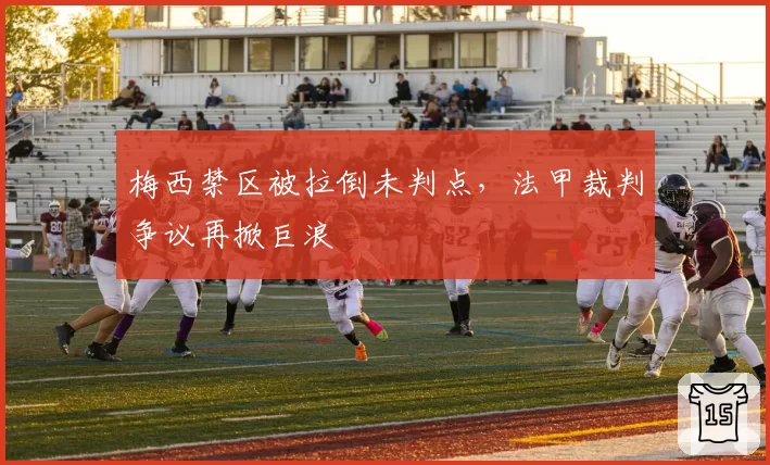 梅西禁区被拉倒未判点，法甲裁判争议再掀巨浪