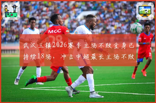 武汉三镇2026赛季主场不败金身已持续18场，冲击中超最长主场不败纪录？