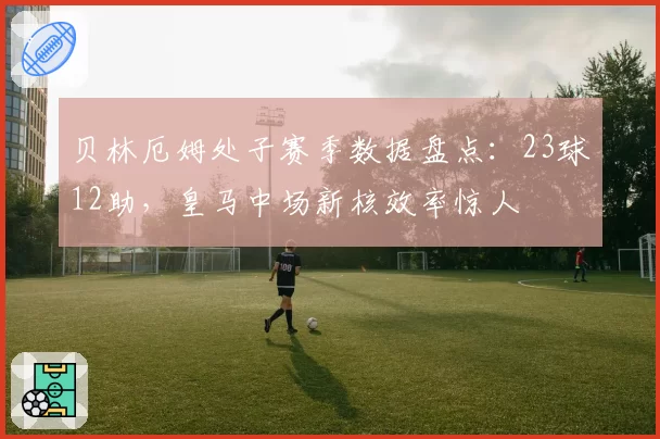 贝林厄姆处子赛季数据盘点:23球12助,皇马中场新核效率惊人