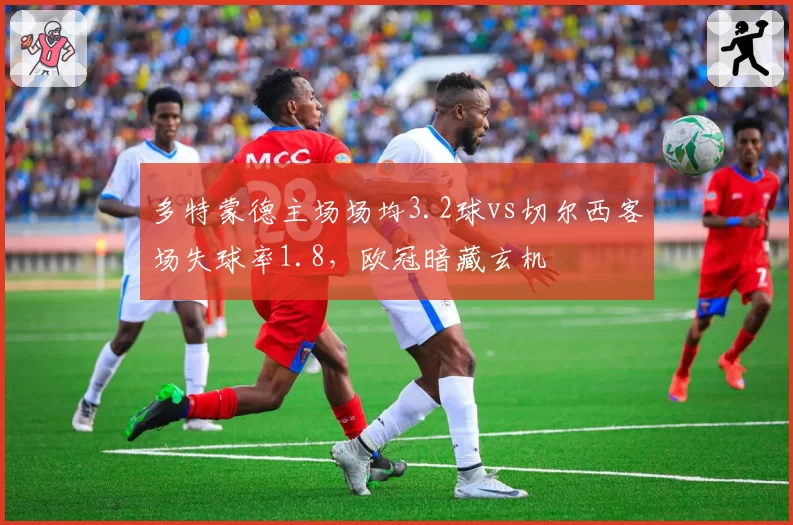 多特蒙德主场场均3.2球vs切尔西客场失球率1.8,欧冠暗藏玄机