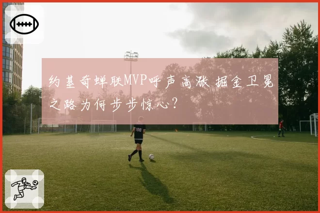 约基奇蝉联MVP呼声高涨 掘金卫冕之路为何步步惊心?