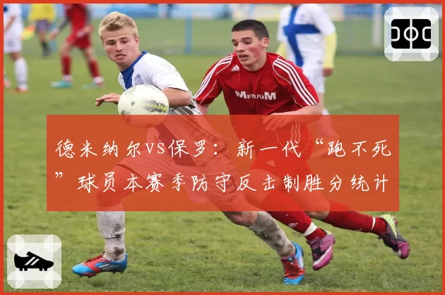 德米纳尔vs保罗：新一代“跑不死”球员本赛季防守反击制胜分统计剖析
