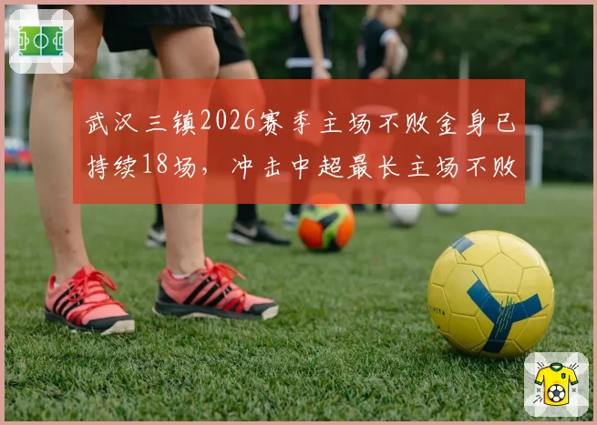 武汉三镇2026赛季主场不败金身已持续18场，冲击中超最长主场不败纪录？