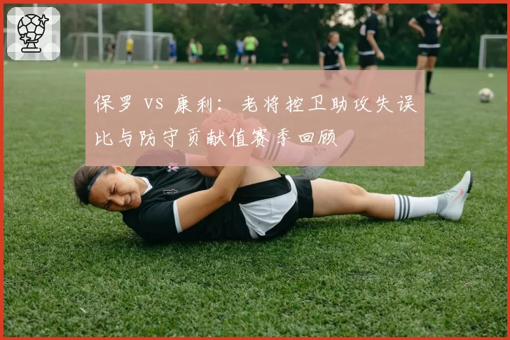 保罗 vs 康利：老将控卫助攻失误比与防守贡献值赛季回顾