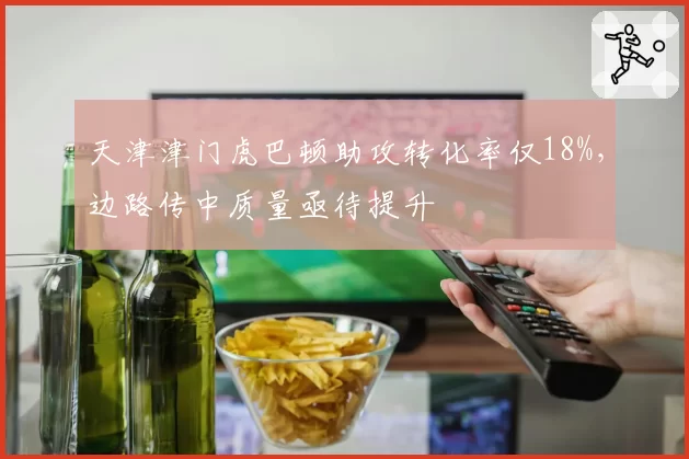 天津津门虎巴顿助攻转化率仅18%,边路传中质量亟待提升