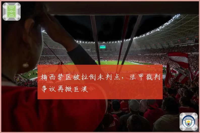 梅西禁区被拉倒未判点，法甲裁判争议再掀巨浪