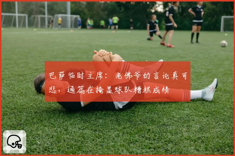 巴萨临时主席：老佛爷的言论真可悲，通篇在掩盖球队糟糕成绩