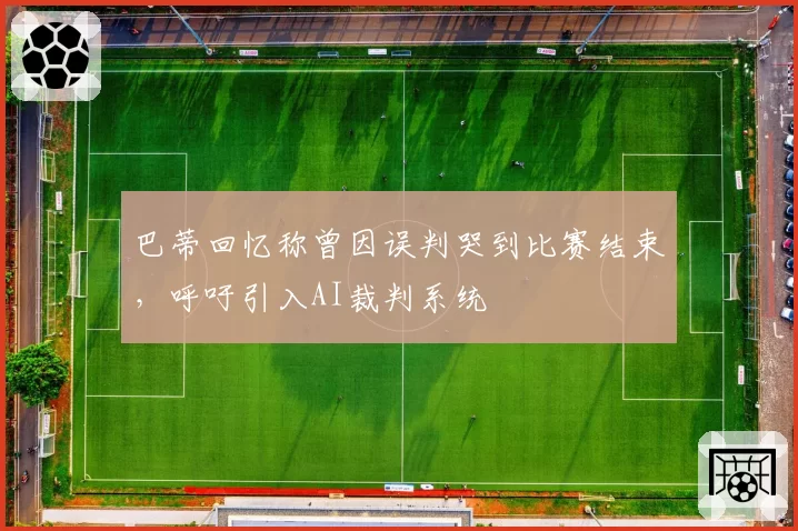 巴蒂回忆称曾因误判哭到比赛结束，呼吁引入AI裁判系统