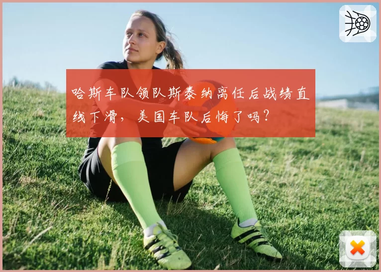 哈斯车队领队斯泰纳离任后战绩直线下滑，美国车队后悔了吗？