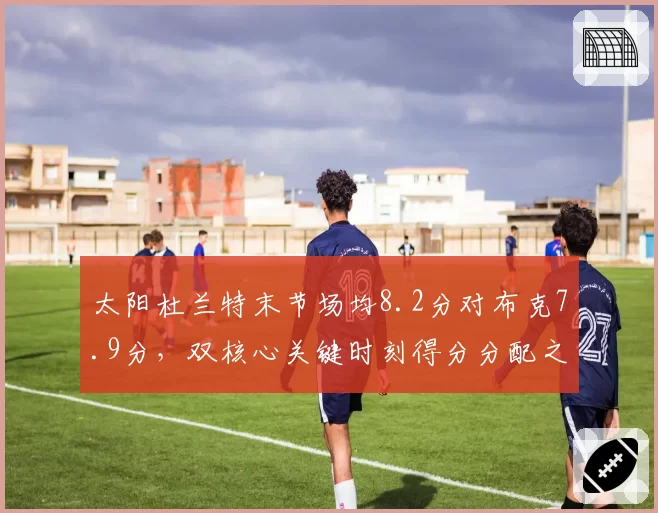 太阳杜兰特末节场均8.2分对布克7.9分,双核心关键时刻得分分配之争