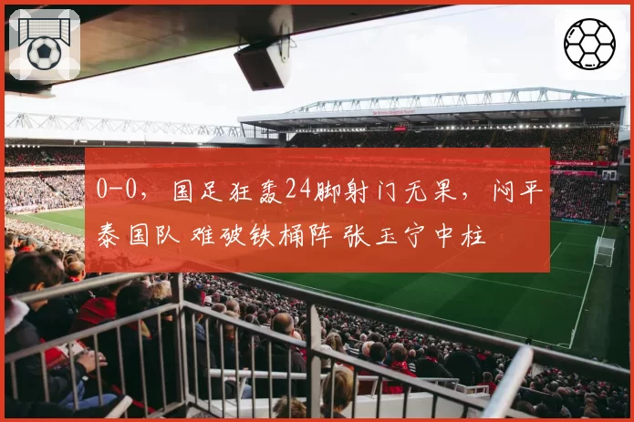 0-0，国足狂轰24脚射门无果，闷平泰国队 难破铁桶阵 张玉宁中柱