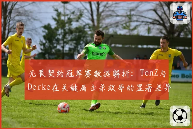 无畏契约冠军赛数据解析：TenZ与Derke在关键局击杀效率的显著差异