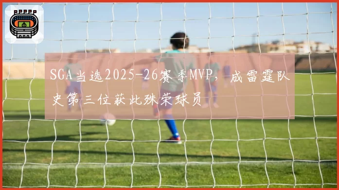 SGA当选2025-26赛季MVP，成雷霆队史第三位获此殊荣球员