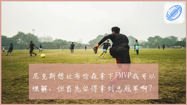 尼克斯想让布伦森拿下FMVP我可以理解,但首先你得拿到总冠军啊?