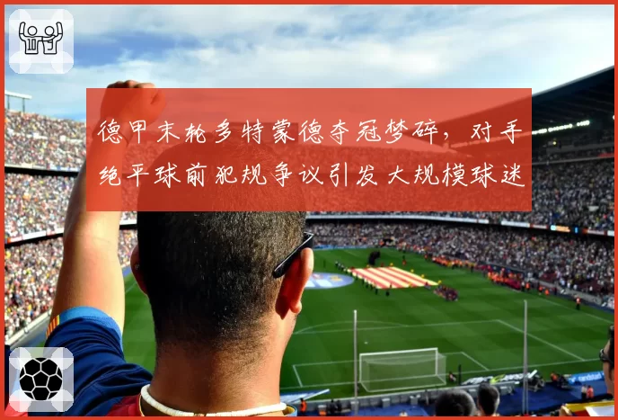 德甲末轮多特蒙德夺冠梦碎，对手绝平球前犯规争议引发大规模球迷骚乱