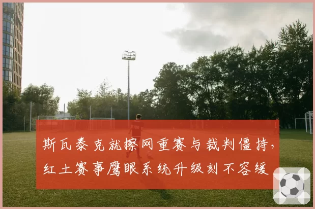 斯瓦泰克就擦网重赛与裁判僵持，红土赛事鹰眼系统升级刻不容缓