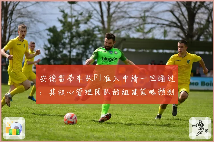 安德雷蒂车队F1准入申请一旦通过,其核心管理团队的组建策略预测