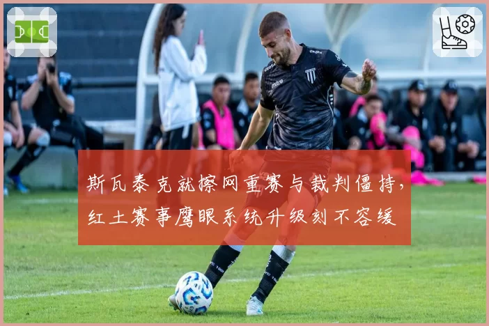 斯瓦泰克就擦网重赛与裁判僵持，红土赛事鹰眼系统升级刻不容缓