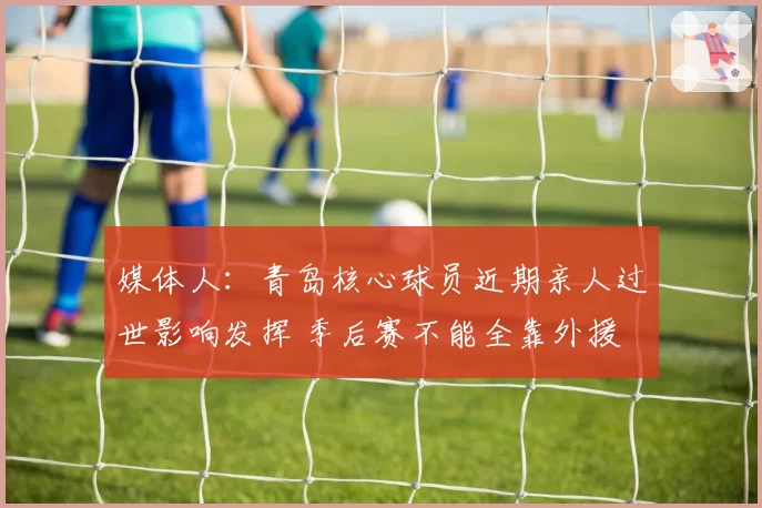 媒体人:青岛核心球员近期亲人过世影响发挥 季后赛不能全靠外援