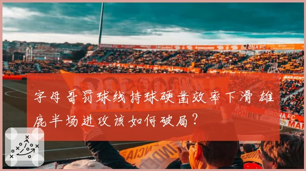 字母哥罚球线持球硬凿效率下滑 雄鹿半场进攻该如何破局?